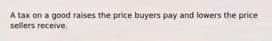 A tax on a good raises the price buyers pay and lowers the price sellers receive.