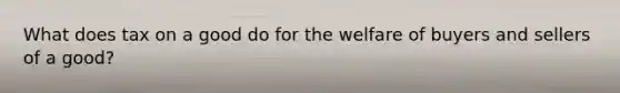 What does tax on a good do for the welfare of buyers and sellers of a good?