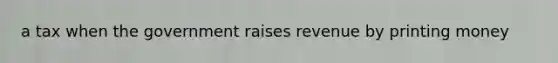 a tax when the government raises revenue by printing money