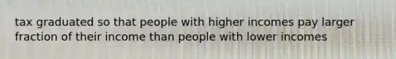 tax graduated so that people with higher incomes pay larger fraction of their income than people with lower incomes