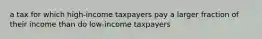 a tax for which high-income taxpayers pay a larger fraction of their income than do low-income taxpayers