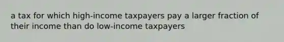 a tax for which high-income taxpayers pay a larger fraction of their income than do low-income taxpayers