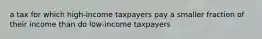 a tax for which high-income taxpayers pay a smaller fraction of their income than do low-income taxpayers