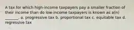 A tax for which high-income taxpayers pay a smaller fraction of their income than do low-income taxpayers is known as a(n) _______. a. progressive tax b. proportional tax c. equitable tax d. regressive tax