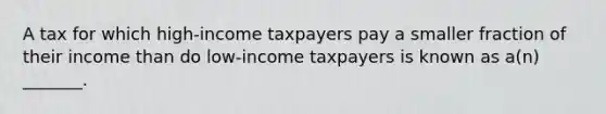 A tax for which high-income taxpayers pay a smaller fraction of their income than do low-income taxpayers is known as a(n) _______.