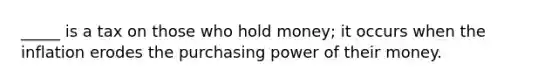 _____ is a tax on those who hold money; it occurs when the inflation erodes the purchasing power of their money.