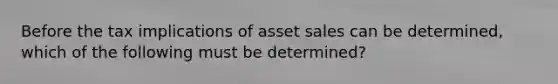 Before the tax implications of asset sales can be determined, which of the following must be determined?