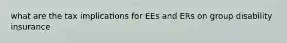 what are the tax implications for EEs and ERs on group disability insurance