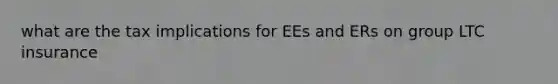 what are the tax implications for EEs and ERs on group LTC insurance