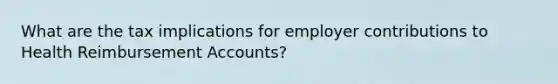 What are the tax implications for employer contributions to Health Reimbursement Accounts?