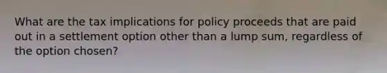 What are the tax implications for policy proceeds that are paid out in a settlement option other than a lump sum, regardless of the option chosen?