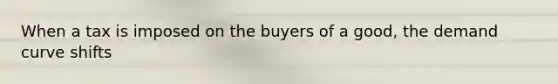 When a tax is imposed on the buyers of a good, the demand curve shifts