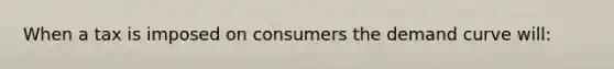 When a tax is imposed on consumers the demand curve will: