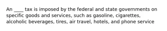 An ____ tax is imposed by the federal and state governments on specific goods and services, such as gasoline, cigarettes, alcoholic beverages, tires, air travel, hotels, and phone service