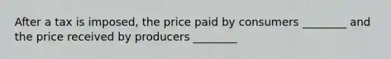 After a tax is imposed, the price paid by consumers ________ and the price received by producers ________