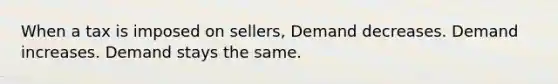 When a tax is imposed on sellers, Demand decreases. Demand increases. Demand stays the same.