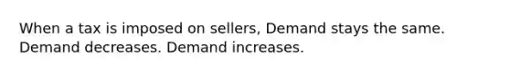 When a tax is imposed on sellers, Demand stays the same. Demand decreases. Demand increases.