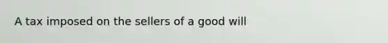 A tax imposed on the sellers of a good will