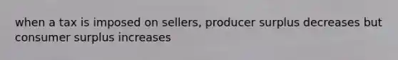 when a tax is imposed on sellers, producer surplus decreases but <a href='https://www.questionai.com/knowledge/k77rlOEdsf-consumer-surplus' class='anchor-knowledge'>consumer surplus</a> increases