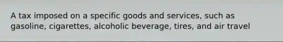 A tax imposed on a specific goods and services, such as gasoline, cigarettes, alcoholic beverage, tires, and air travel