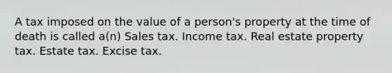 A tax imposed on the value of a person's property at the time of death is called a(n) Sales tax. Income tax. Real estate property tax. Estate tax. Excise tax.