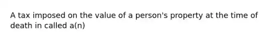 A tax imposed on the value of a person's property at the time of death in called a(n)