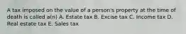 A tax imposed on the value of a person's property at the time of death is called a(n) A. Estate tax B. Excise tax C. Income tax D. Real estate tax E. Sales tax