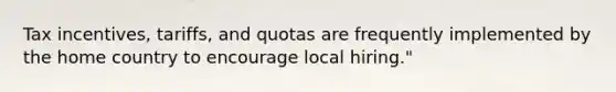 Tax incentives, tariffs, and quotas are frequently implemented by the home country to encourage local hiring."