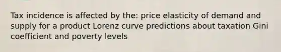 Tax incidence is affected by the: price elasticity of demand and supply for a product Lorenz curve predictions about taxation Gini coefficient and poverty levels