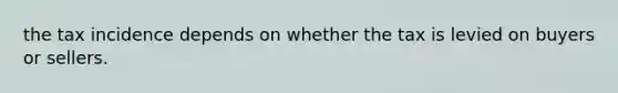 the tax incidence depends on whether the tax is levied on buyers or sellers.