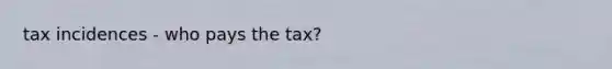 tax incidences - who pays the tax?