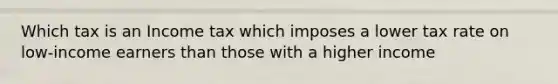 Which tax is an Income tax which imposes a lower tax rate on low-income earners than those with a higher income