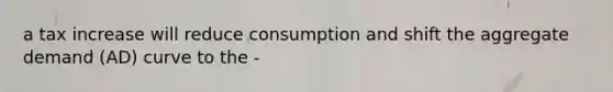 a tax increase will reduce consumption and shift the aggregate demand (AD) curve to the -