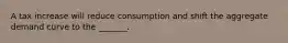 A tax increase will reduce consumption and shift the aggregate demand curve to the _______.