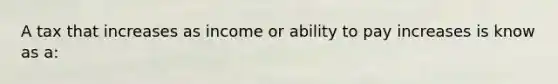 A tax that increases as income or ability to pay increases is know as a: