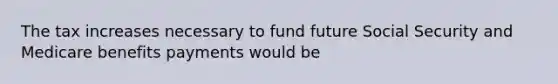 The tax increases necessary to fund future Social Security and Medicare benefits payments would be