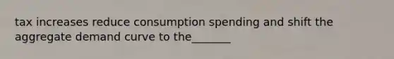 tax increases reduce consumption spending and shift the aggregate demand curve to the_______