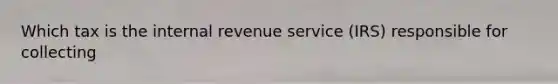 Which tax is the internal revenue service (IRS) responsible for collecting