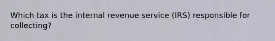 Which tax is the internal revenue service (IRS) responsible for collecting?