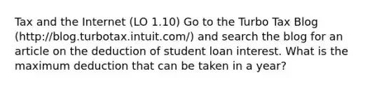 Tax and the Internet (LO 1.10) Go to the Turbo Tax Blog (http://blog.turbotax.intuit.com/) and search the blog for an article on the deduction of student loan interest. What is the maximum deduction that can be taken in a year?