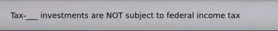 Tax-___ investments are NOT subject to federal income tax