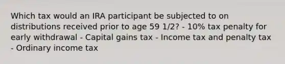 Which tax would an IRA participant be subjected to on distributions received prior to age 59 1/2? - 10% tax penalty for early withdrawal - Capital gains tax - Income tax and penalty tax - Ordinary income tax