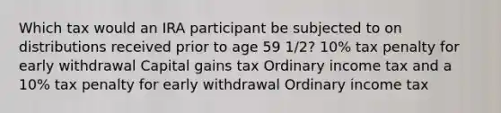 Which tax would an IRA participant be subjected to on distributions received prior to age 59 1/2? 10% tax penalty for early withdrawal Capital gains tax Ordinary income tax and a 10% tax penalty for early withdrawal Ordinary income tax