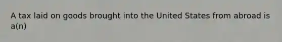 A tax laid on goods brought into the United States from abroad is a(n)