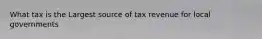 What tax is the Largest source of tax revenue for local governments