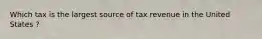 Which tax is the largest source of tax revenue in the United States ?