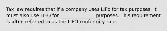 Tax law requires that if a company uses LIFo for tax purposes, it must also use LIFO for _______ _______ purposes. This requirement is often referred to as the LIFO conformity rule.