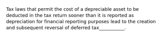 Tax laws that permit the cost of a depreciable asset to be deducted in the tax return sooner than it is reported as depreciation for financial reporting purposes lead to the creation and subsequent reversal of deferred tax___________.