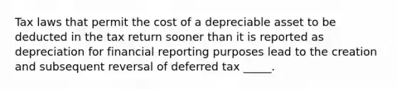 Tax laws that permit the cost of a depreciable asset to be deducted in the tax return sooner than it is reported as depreciation for financial reporting purposes lead to the creation and subsequent reversal of deferred tax _____.