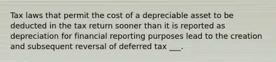 Tax laws that permit the cost of a depreciable asset to be deducted in the tax return sooner than it is reported as depreciation for financial reporting purposes lead to the creation and subsequent reversal of deferred tax ___.